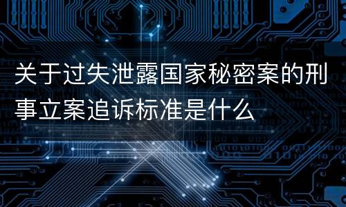 关于过失泄露国家秘密案的刑事立案追诉标准是什么