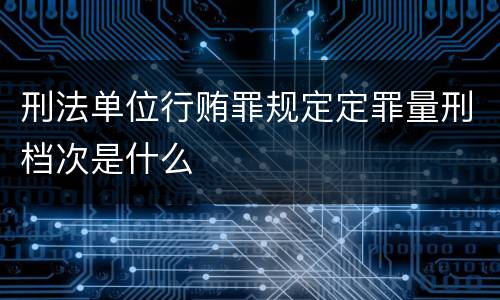 刑法单位行贿罪规定定罪量刑档次是什么