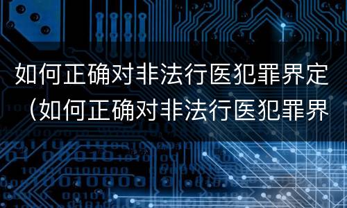 如何正确对非法行医犯罪界定（如何正确对非法行医犯罪界定的认定）