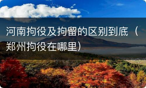河南拘役及拘留的区别到底（郑州拘役在哪里）