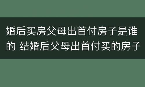 婚后买房父母出首付房子是谁的 结婚后父母出首付买的房子算哪个的