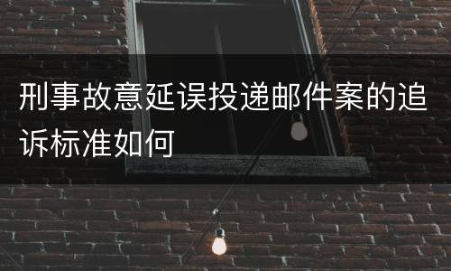 刑事故意延误投递邮件案的追诉标准如何