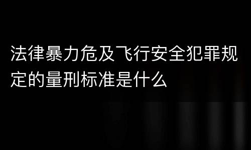 法律暴力危及飞行安全犯罪规定的量刑标准是什么
