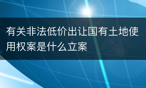 有关非法低价出让国有土地使用权案是什么立案