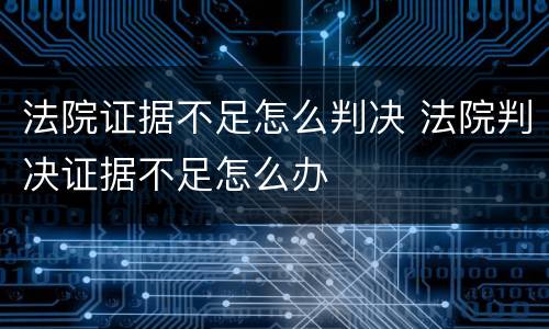 法院证据不足怎么判决 法院判决证据不足怎么办