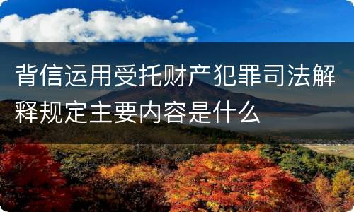 背信运用受托财产犯罪司法解释规定主要内容是什么