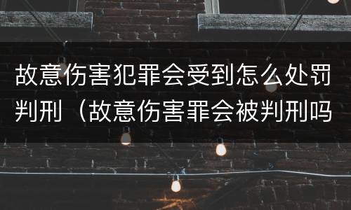 故意伤害犯罪会受到怎么处罚判刑（故意伤害罪会被判刑吗）