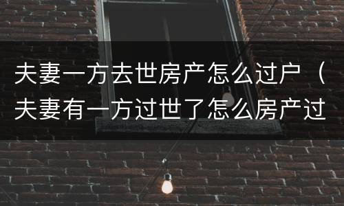 夫妻一方去世房产怎么过户（夫妻有一方过世了怎么房产过户）