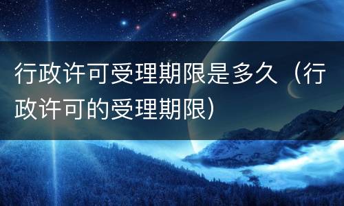 行政许可受理期限是多久（行政许可的受理期限）
