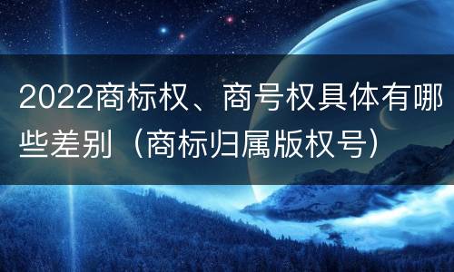 2022商标权、商号权具体有哪些差别（商标归属版权号）