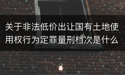 关于非法低价出让国有土地使用权行为定罪量刑档次是什么