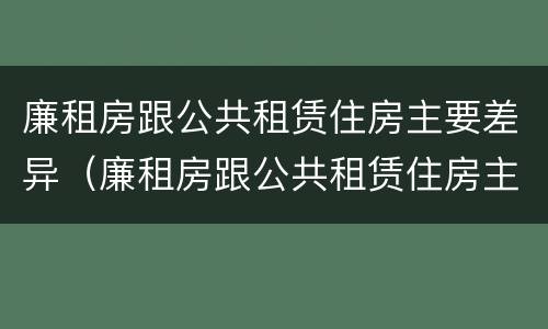 廉租房跟公共租赁住房主要差异（廉租房跟公共租赁住房主要差异是什么）