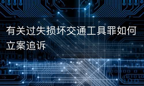 有关过失损坏交通工具罪如何立案追诉