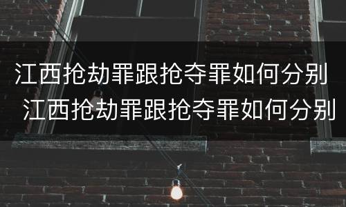 江西抢劫罪跟抢夺罪如何分别 江西抢劫罪跟抢夺罪如何分别判刑