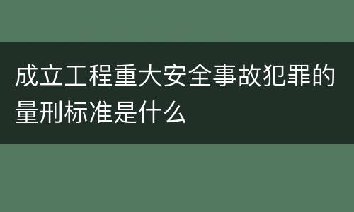 成立工程重大安全事故犯罪的量刑标准是什么