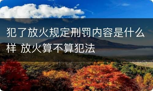 犯了放火规定刑罚内容是什么样 放火算不算犯法