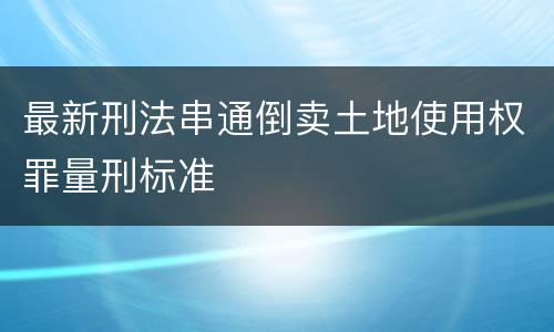 最新刑法串通倒卖土地使用权罪量刑标准