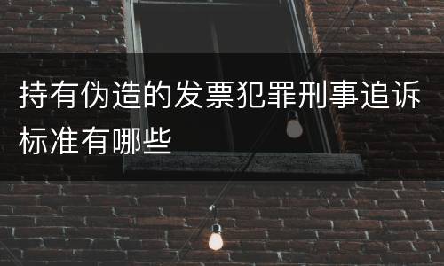 持有伪造的发票犯罪刑事追诉标准有哪些