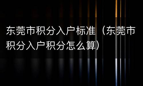 东莞市积分入户标准（东莞市积分入户积分怎么算）