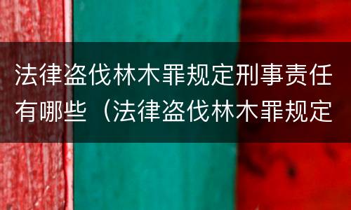 法律盗伐林木罪规定刑事责任有哪些（法律盗伐林木罪规定刑事责任有哪些条款）