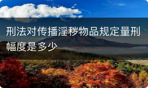 刑法对传播淫秽物品规定量刑幅度是多少