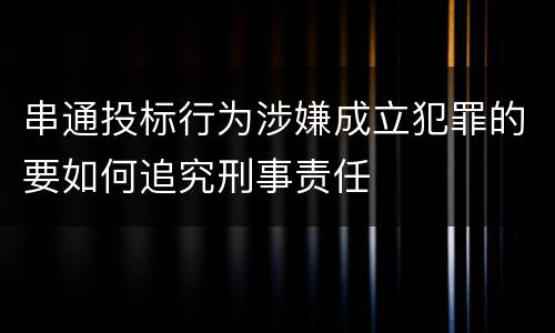 串通投标行为涉嫌成立犯罪的要如何追究刑事责任