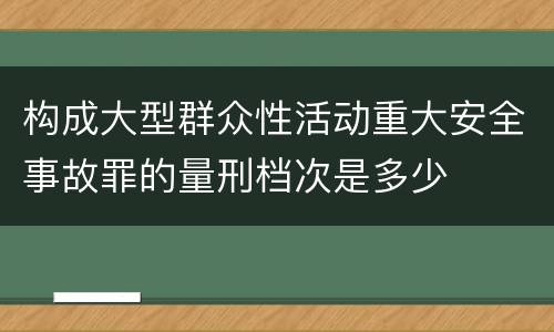 构成大型群众性活动重大安全事故罪的量刑档次是多少