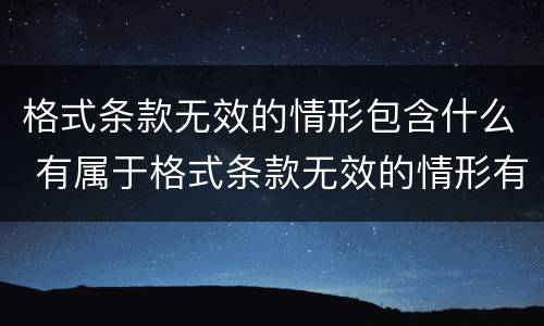 格式条款无效的情形包含什么 有属于格式条款无效的情形有