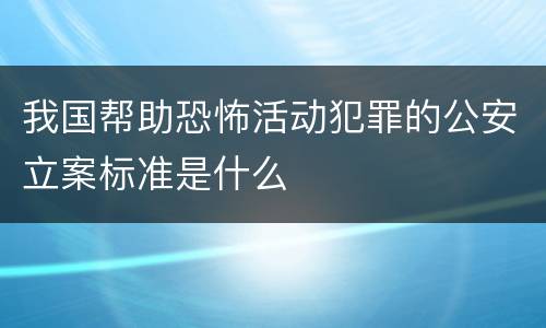 我国帮助恐怖活动犯罪的公安立案标准是什么
