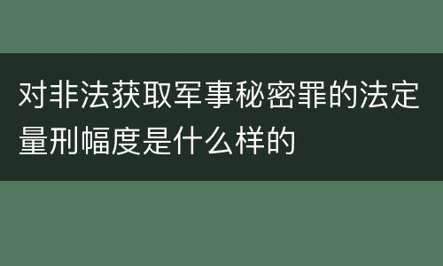 对非法获取军事秘密罪的法定量刑幅度是什么样的
