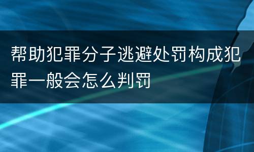 帮助犯罪分子逃避处罚构成犯罪一般会怎么判罚