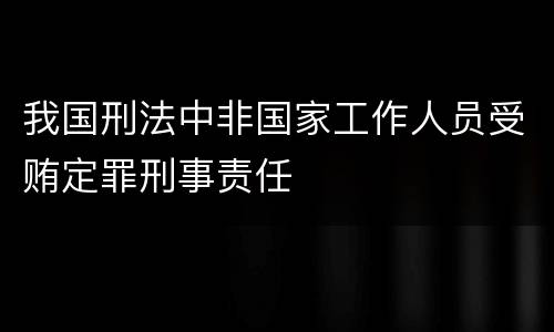 我国刑法中非国家工作人员受贿定罪刑事责任