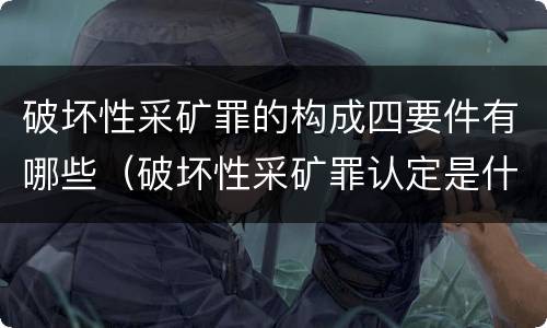 破坏性采矿罪的构成四要件有哪些（破坏性采矿罪认定是什么）