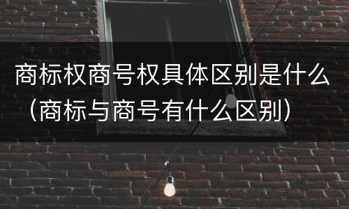 商标权商号权具体区别是什么（商标与商号有什么区别）