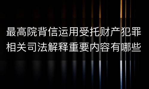 最高院背信运用受托财产犯罪相关司法解释重要内容有哪些