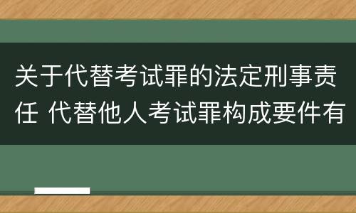 关于代替考试罪的法定刑事责任 代替他人考试罪构成要件有何规定