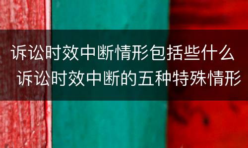诉讼时效中断情形包括些什么 诉讼时效中断的五种特殊情形