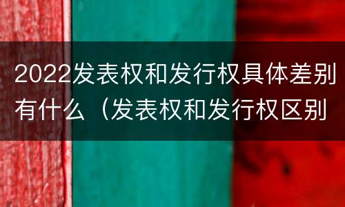 2022发表权和发行权具体差别有什么（发表权和发行权区别）