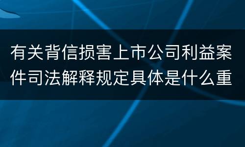 有关背信损害上市公司利益案件司法解释规定具体是什么重要内容
