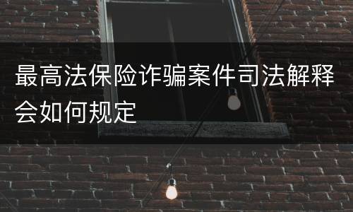 最高法保险诈骗案件司法解释会如何规定