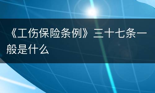《工伤保险条例》三十七条一般是什么