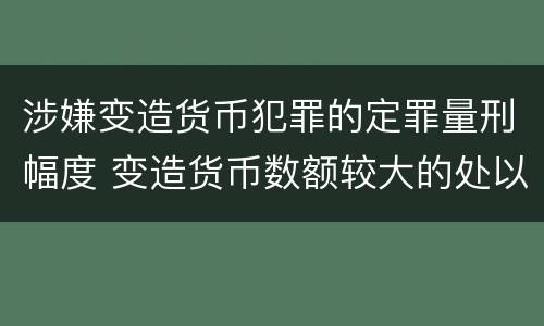 涉嫌变造货币犯罪的定罪量刑幅度 变造货币数额较大的处以下有期徒刑