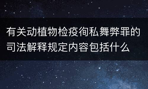 有关动植物检疫徇私舞弊罪的司法解释规定内容包括什么