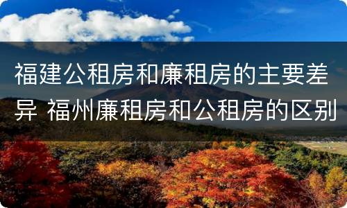 福建公租房和廉租房的主要差异 福州廉租房和公租房的区别
