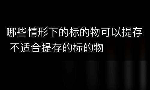 哪些情形下的标的物可以提存 不适合提存的标的物