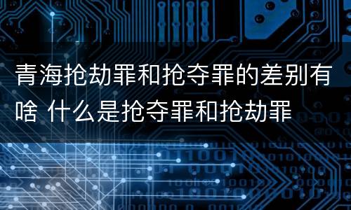 青海抢劫罪和抢夺罪的差别有啥 什么是抢夺罪和抢劫罪