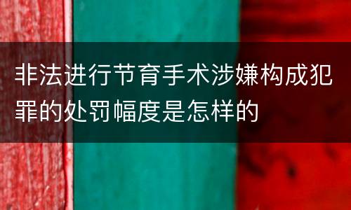非法进行节育手术涉嫌构成犯罪的处罚幅度是怎样的