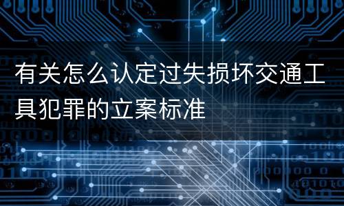 有关怎么认定过失损坏交通工具犯罪的立案标准
