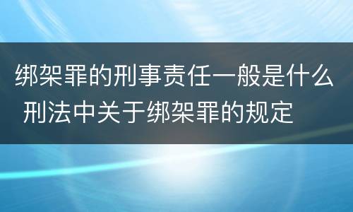 绑架罪的刑事责任一般是什么 刑法中关于绑架罪的规定