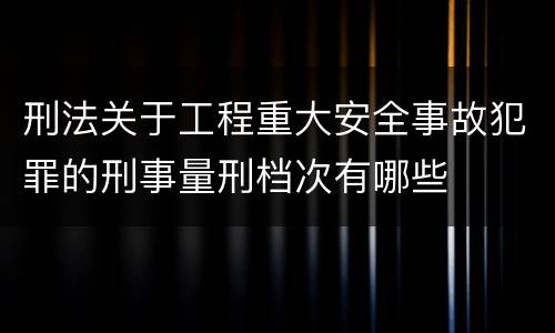刑法关于工程重大安全事故犯罪的刑事量刑档次有哪些